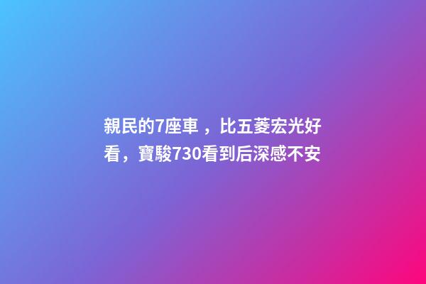 親民的7座車，比五菱宏光好看，寶駿730看到后深感不安